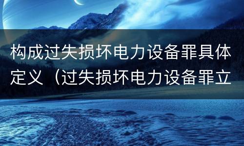 构成过失损坏电力设备罪具体定义（过失损坏电力设备罪立案标准）