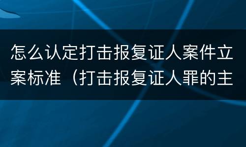 怎么认定打击报复证人案件立案标准（打击报复证人罪的主体）