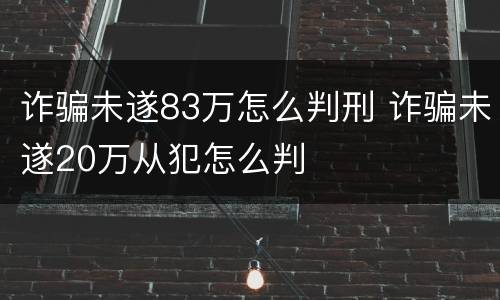 诈骗未遂83万怎么判刑 诈骗未遂20万从犯怎么判