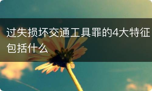 过失损坏交通工具罪的4大特征包括什么