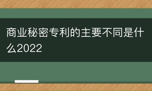 商业秘密专利的主要不同是什么2022