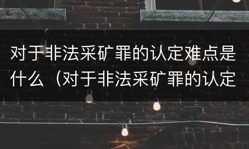 对于非法采矿罪的认定难点是什么（对于非法采矿罪的认定难点是什么原因）