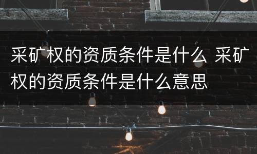 采矿权的资质条件是什么 采矿权的资质条件是什么意思