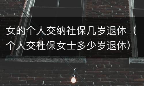 女的个人交纳社保几岁退休（个人交社保女士多少岁退休）
