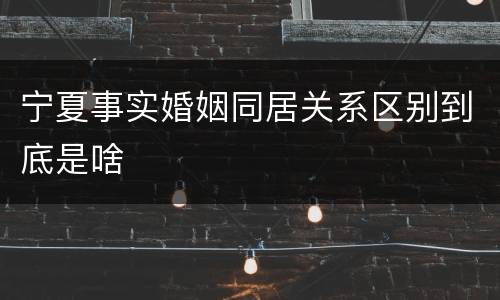 宁夏事实婚姻同居关系区别到底是啥