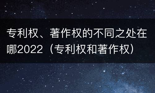 专利权、著作权的不同之处在哪2022（专利权和著作权）