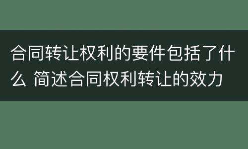 合同转让权利的要件包括了什么 简述合同权利转让的效力