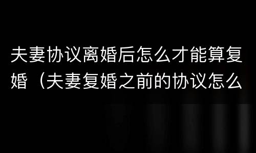 夫妻协议离婚后怎么才能算复婚（夫妻复婚之前的协议怎么办）