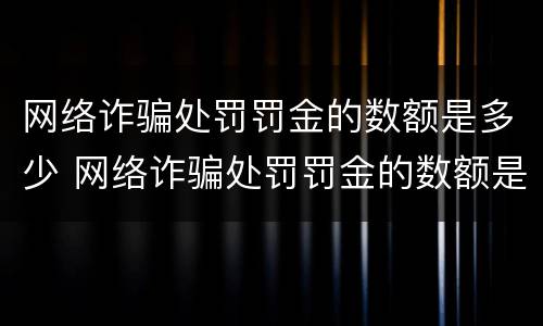 网络诈骗处罚罚金的数额是多少 网络诈骗处罚罚金的数额是多少啊