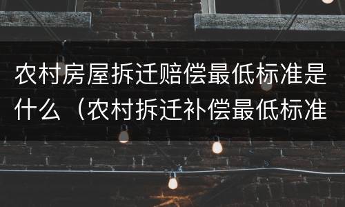 农村房屋拆迁赔偿最低标准是什么（农村拆迁补偿最低标准）