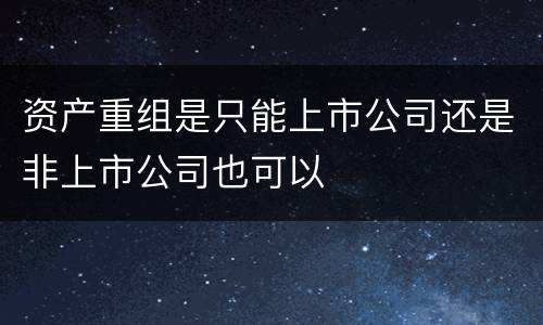 资产重组是只能上市公司还是非上市公司也可以