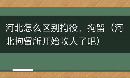 河北怎么区别拘役、拘留（河北拘留所开始收人了吧）