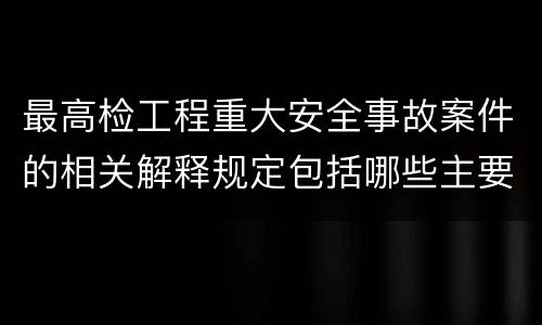最高检工程重大安全事故案件的相关解释规定包括哪些主要内容