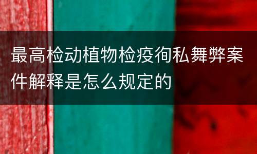 最高检动植物检疫徇私舞弊案件解释是怎么规定的