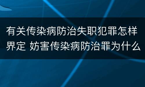 有关传染病防治失职犯罪怎样界定 妨害传染病防治罪为什么是过失犯罪