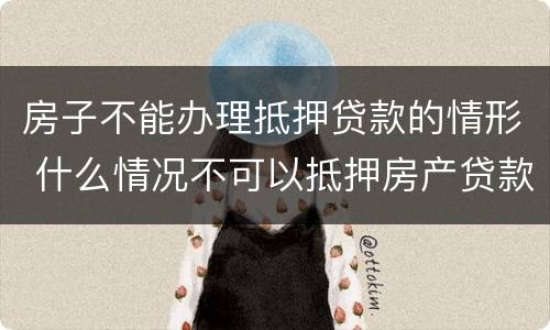 房子不能办理抵押贷款的情形 什么情况不可以抵押房产贷款