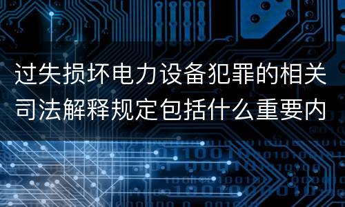 过失损坏电力设备犯罪的相关司法解释规定包括什么重要内容