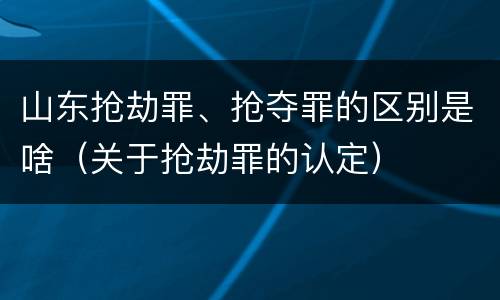 山东抢劫罪、抢夺罪的区别是啥（关于抢劫罪的认定）