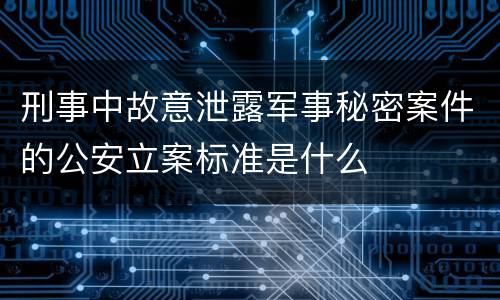 刑事中故意泄露军事秘密案件的公安立案标准是什么