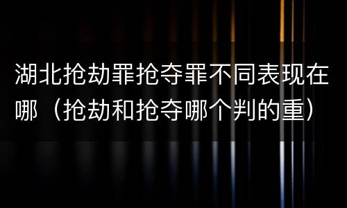 湖北抢劫罪抢夺罪不同表现在哪（抢劫和抢夺哪个判的重）