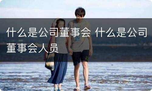 什么是公司董事会 什么是公司董事会人员