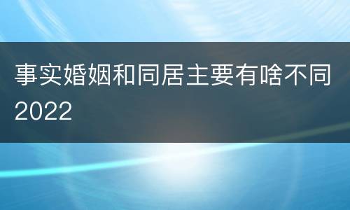 事实婚姻和同居主要有啥不同2022