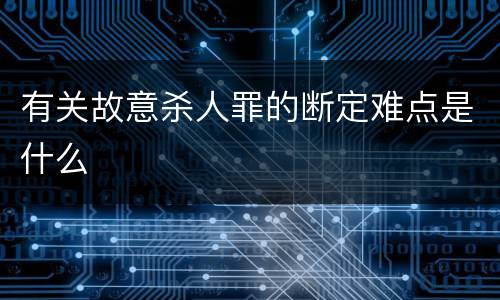有关故意杀人罪的断定难点是什么