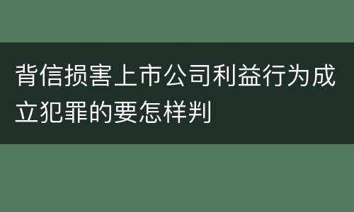 背信损害上市公司利益行为成立犯罪的要怎样判