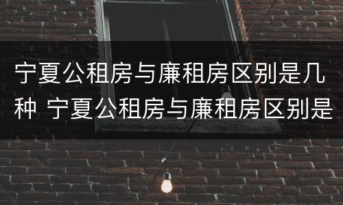 宁夏公租房与廉租房区别是几种 宁夏公租房与廉租房区别是几种房子