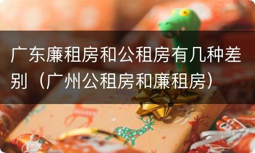 广东廉租房和公租房有几种差别(广州公租房和廉租房)