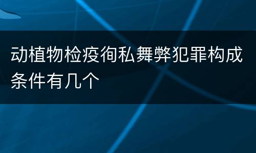 动植物检疫徇私舞弊犯罪构成条件有几个