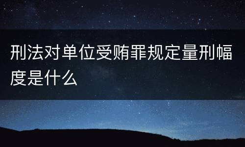 刑法对单位受贿罪规定量刑幅度是什么