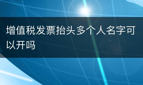 增值税发票抬头多个人名字可以开吗