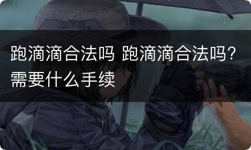 跑滴滴合法吗 跑滴滴合法吗?需要什么手续