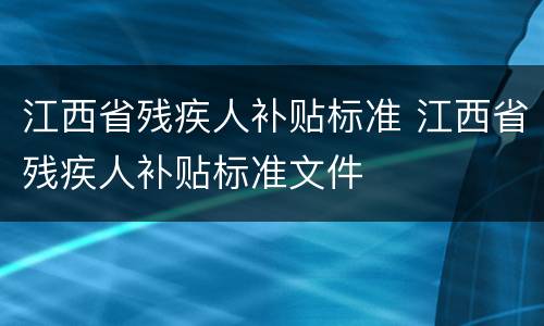 江西省残疾人补贴标准 江西省残疾人补贴标准文件