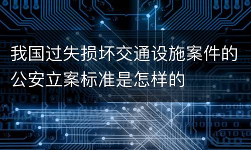 我国过失损坏交通设施案件的公安立案标准是怎样的