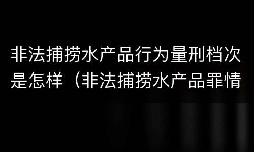 非法捕捞水产品行为量刑档次是怎样（非法捕捞水产品罪情节严重标准）