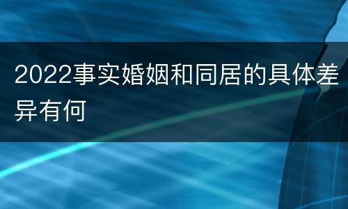 2022事实婚姻和同居的具体差异有何