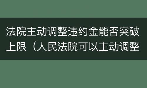 法院主动调整违约金能否突破上限（人民法院可以主动调整违约金的法律规定）