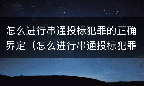 怎么进行串通投标犯罪的正确界定（怎么进行串通投标犯罪的正确界定呢）
