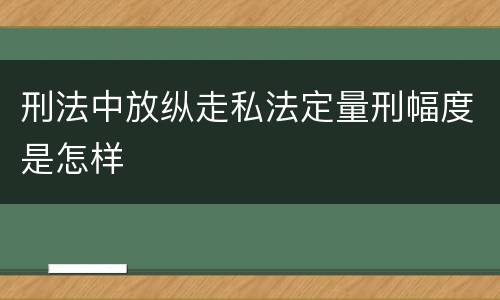 刑法中放纵走私法定量刑幅度是怎样