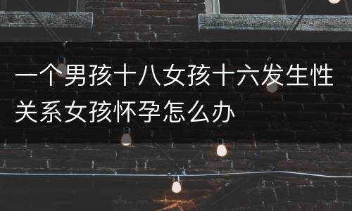 一个男孩十八女孩十六发生性关系女孩怀孕怎么办