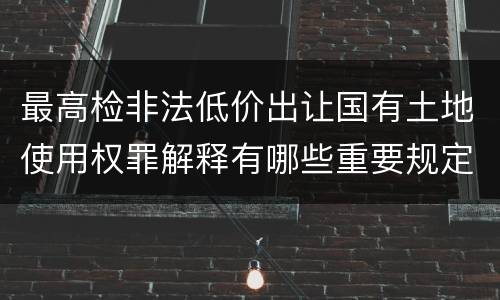 最高检非法低价出让国有土地使用权罪解释有哪些重要规定