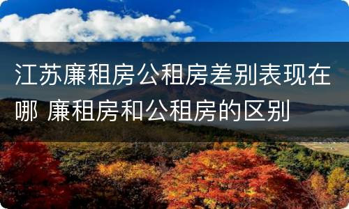 江苏廉租房公租房差别表现在哪 廉租房和公租房的区别