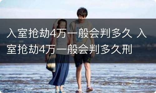 入室抢劫4万一般会判多久 入室抢劫4万一般会判多久刑