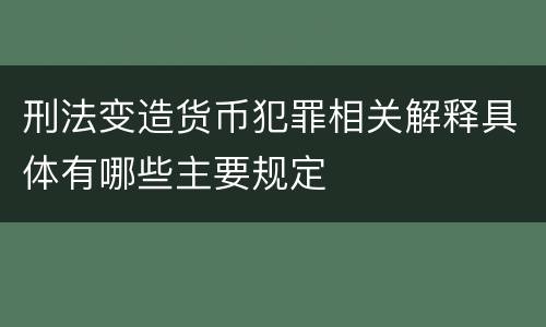 刑法变造货币犯罪相关解释具体有哪些主要规定