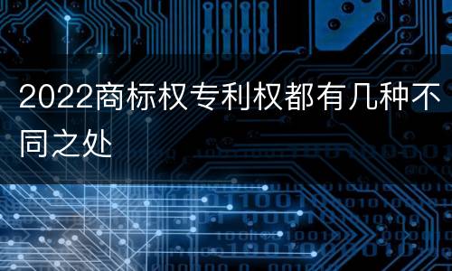 2022商标权专利权都有几种不同之处