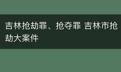 吉林抢劫罪、抢夺罪 吉林市抢劫大案件