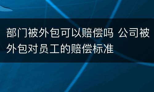 部门被外包可以赔偿吗 公司被外包对员工的赔偿标准