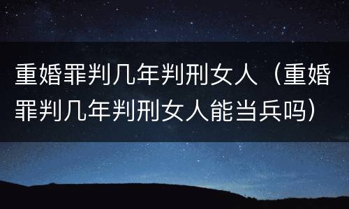重婚罪判几年判刑女人（重婚罪判几年判刑女人能当兵吗）